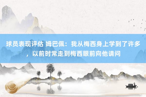 球员表现评估 姆巴佩：我从梅西身上学到了许多，以前时常走到梅西眼前向他请问