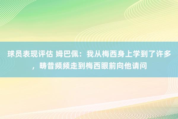 球员表现评估 姆巴佩：我从梅西身上学到了许多，畴昔频频走到梅西眼前向他请问