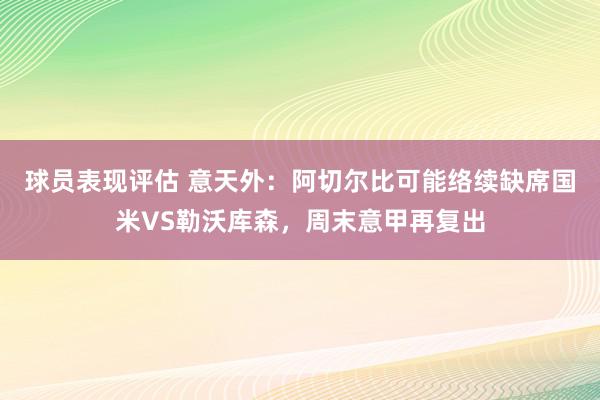 球员表现评估 意天外：阿切尔比可能络续缺席国米VS勒沃库森，周末意甲再复出