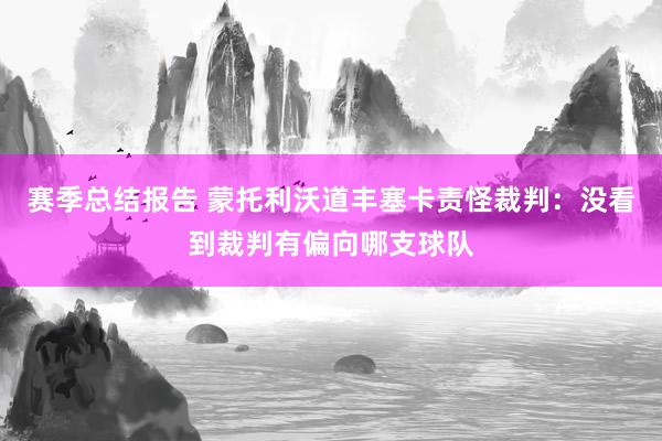 赛季总结报告 蒙托利沃道丰塞卡责怪裁判：没看到裁判有偏向哪支球队