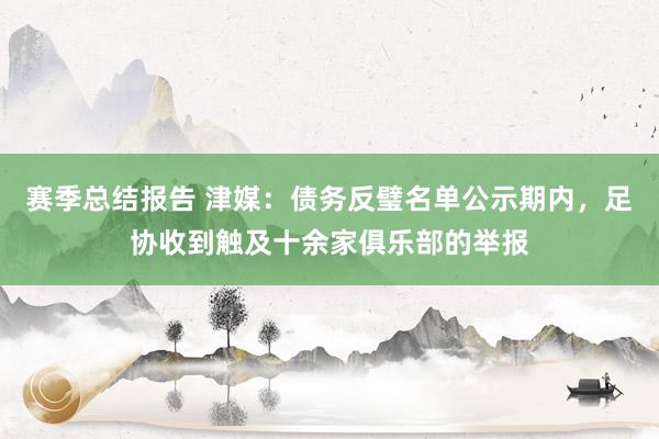 赛季总结报告 津媒：债务反璧名单公示期内，足协收到触及十余家俱乐部的举报