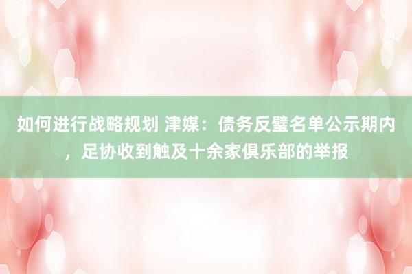 如何进行战略规划 津媒：债务反璧名单公示期内，足协收到触及十余家俱乐部的举报