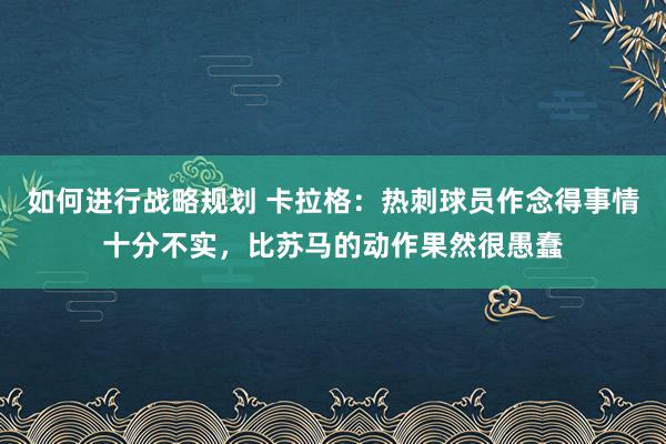 如何进行战略规划 卡拉格：热刺球员作念得事情十分不实，比苏马的动作果然很愚蠢