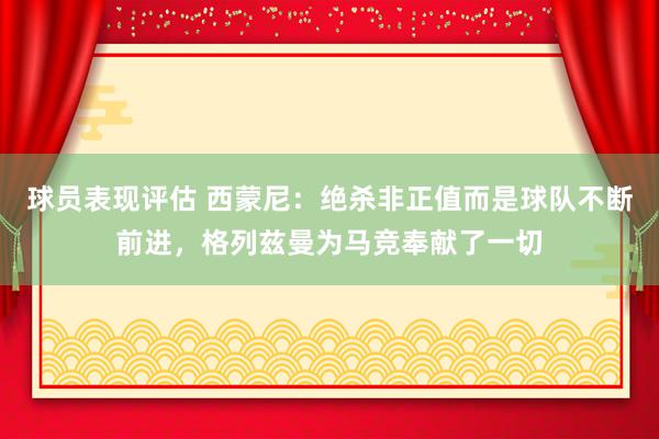 球员表现评估 西蒙尼：绝杀非正值而是球队不断前进，格列兹曼为马竞奉献了一切