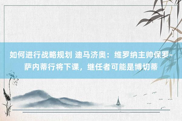 如何进行战略规划 迪马济奥：维罗纳主帅保罗-萨内蒂行将下课，继任者可能是博切蒂