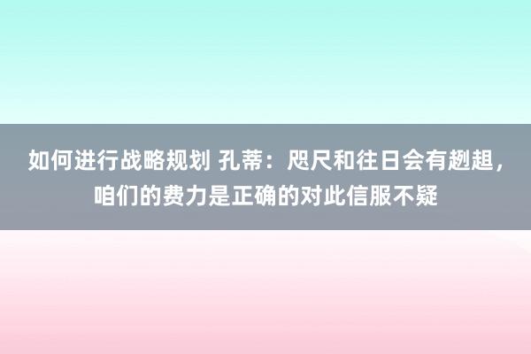 如何进行战略规划 孔蒂：咫尺和往日会有趔趄，咱们的费力是正确的对此信服不疑