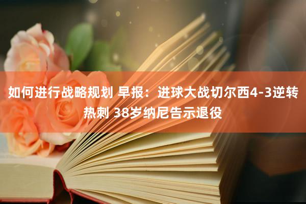 如何进行战略规划 早报：进球大战切尔西4-3逆转热刺 38岁纳尼告示退役