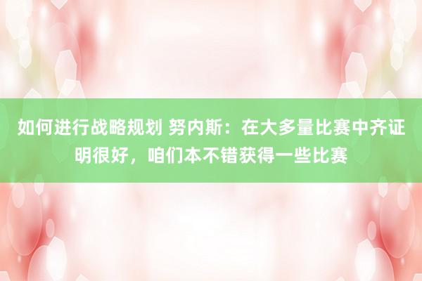 如何进行战略规划 努内斯：在大多量比赛中齐证明很好，咱们本不错获得一些比赛