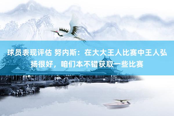 球员表现评估 努内斯：在大大王人比赛中王人弘扬很好，咱们本不错获取一些比赛