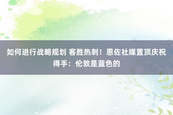 如何进行战略规划 客胜热刺！恩佐社媒置顶庆祝得手：伦敦是蓝色的