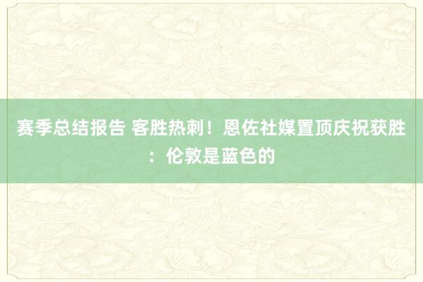 赛季总结报告 客胜热刺！恩佐社媒置顶庆祝获胜：伦敦是蓝色的