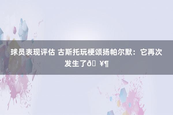 球员表现评估 古斯托玩梗颂扬帕尔默：它再次发生了🥶