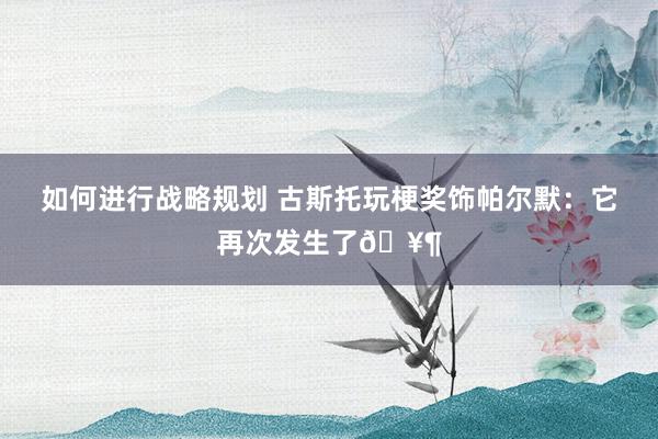 如何进行战略规划 古斯托玩梗奖饰帕尔默：它再次发生了🥶