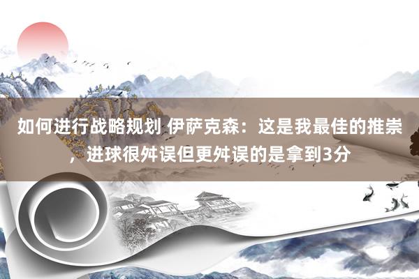 如何进行战略规划 伊萨克森：这是我最佳的推崇，进球很舛误但更舛误的是拿到3分