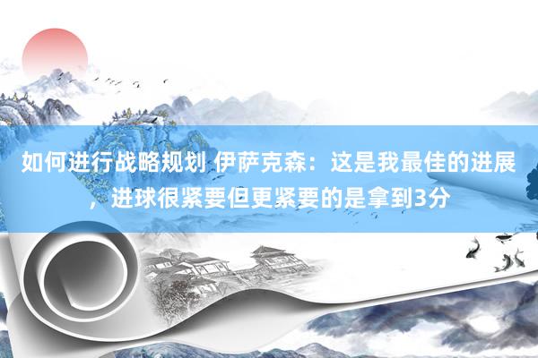 如何进行战略规划 伊萨克森：这是我最佳的进展，进球很紧要但更紧要的是拿到3分