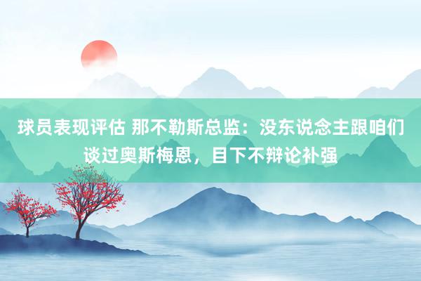 球员表现评估 那不勒斯总监：没东说念主跟咱们谈过奥斯梅恩，目下不辩论补强