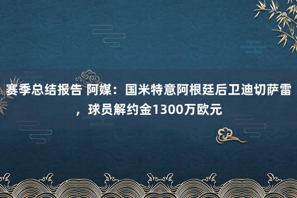 赛季总结报告 阿媒：国米特意阿根廷后卫迪切萨雷，球员解约金1300万欧元