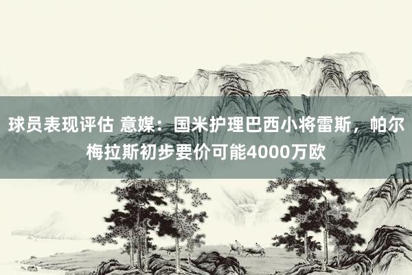 球员表现评估 意媒：国米护理巴西小将雷斯，帕尔梅拉斯初步要价可能4000万欧