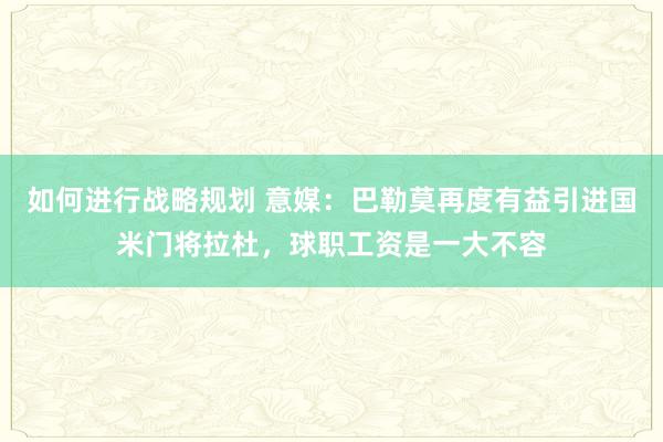 如何进行战略规划 意媒：巴勒莫再度有益引进国米门将拉杜，球职工资是一大不容