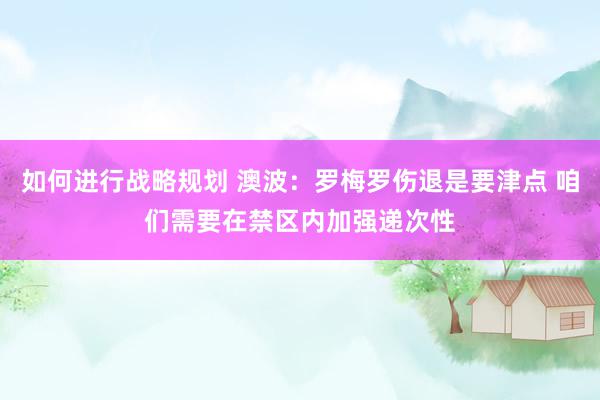 如何进行战略规划 澳波：罗梅罗伤退是要津点 咱们需要在禁区内加强递次性