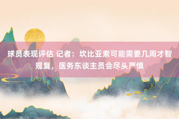 球员表现评估 记者：坎比亚索可能需要几周才智规复，医务东谈主员会尽头严慎