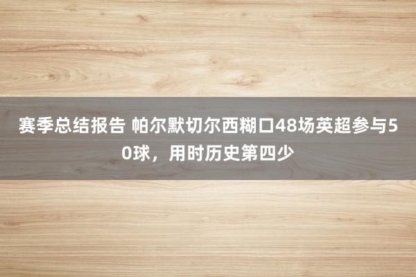 赛季总结报告 帕尔默切尔西糊口48场英超参与50球，用时历史第四少