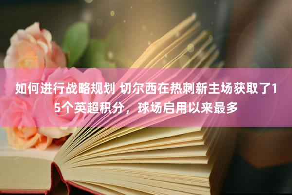 如何进行战略规划 切尔西在热刺新主场获取了15个英超积分，球场启用以来最多