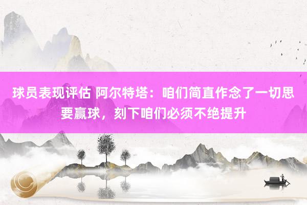 球员表现评估 阿尔特塔：咱们简直作念了一切思要赢球，刻下咱们必须不绝提升