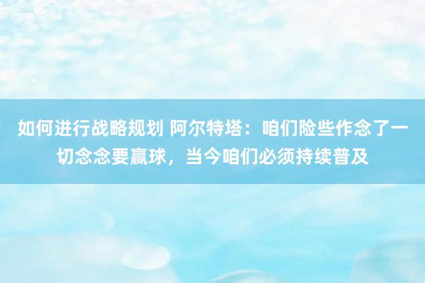 如何进行战略规划 阿尔特塔：咱们险些作念了一切念念要赢球，当今咱们必须持续普及