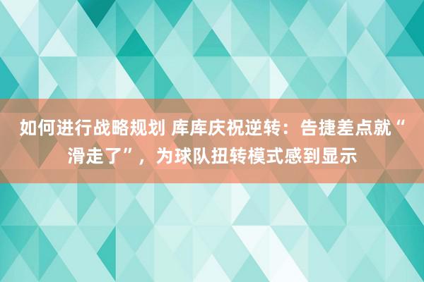 如何进行战略规划 库库庆祝逆转：告捷差点就“滑走了”，为球队扭转模式感到显示