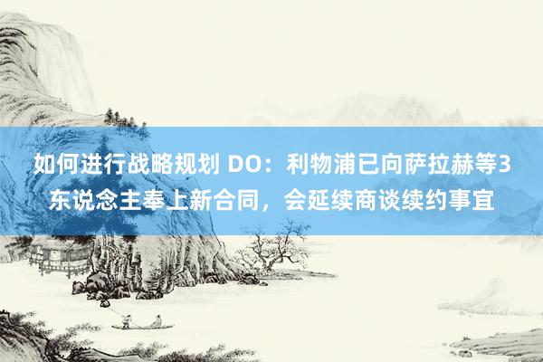 如何进行战略规划 DO：利物浦已向萨拉赫等3东说念主奉上新合同，会延续商谈续约事宜