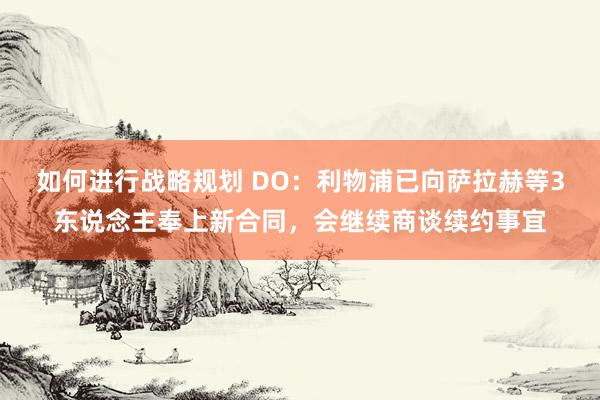 如何进行战略规划 DO：利物浦已向萨拉赫等3东说念主奉上新合同，会继续商谈续约事宜