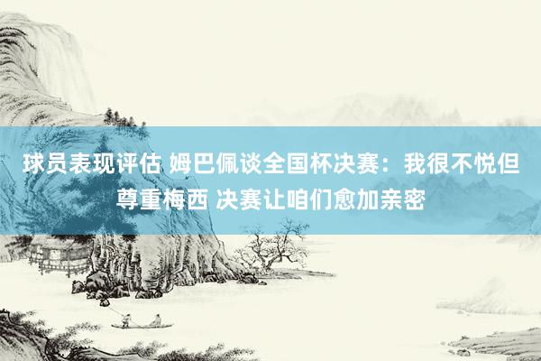 球员表现评估 姆巴佩谈全国杯决赛：我很不悦但尊重梅西 决赛让咱们愈加亲密