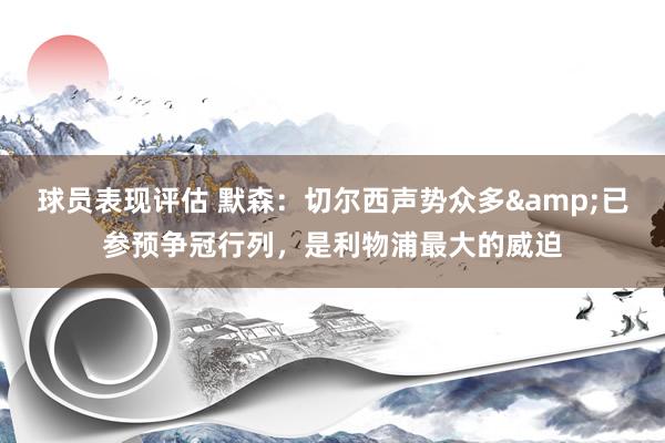 球员表现评估 默森：切尔西声势众多&已参预争冠行列，是利物浦最大的威迫