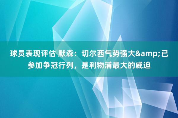 球员表现评估 默森：切尔西气势强大&已参加争冠行列，是利物浦最大的威迫