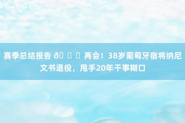 赛季总结报告 👋再会！38岁葡萄牙宿将纳尼文书退役，甩手20年干事糊口