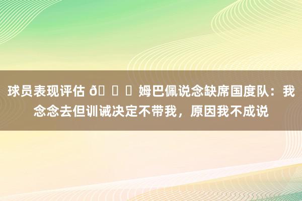 球员表现评估 👀姆巴佩说念缺席国度队：我念念去但训诫决定不带我，原因我不成说