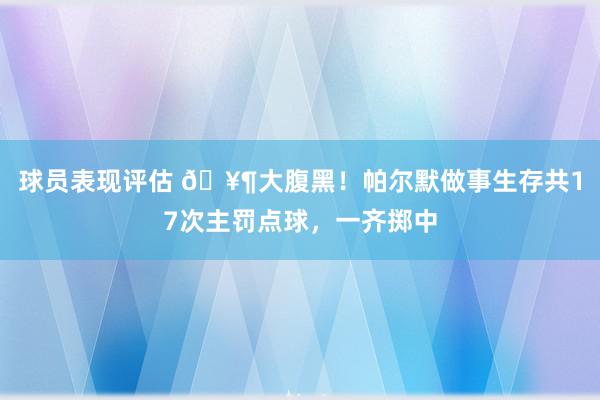 球员表现评估 🥶大腹黑！帕尔默做事生存共17次主罚点球，一齐掷中