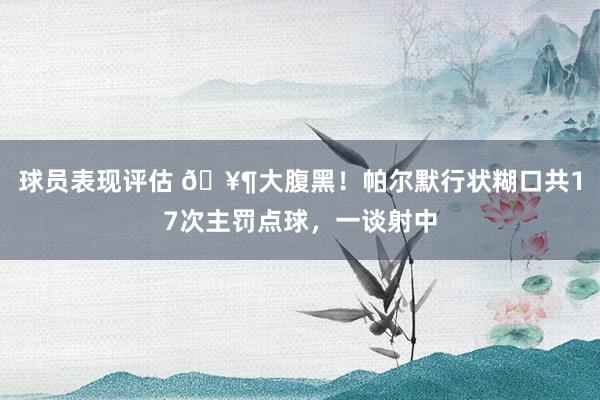 球员表现评估 🥶大腹黑！帕尔默行状糊口共17次主罚点球，一谈射中