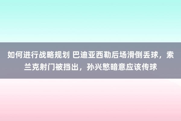 如何进行战略规划 巴迪亚西勒后场滑倒丢球，索兰克射门被挡出，孙兴慜暗意应该传球