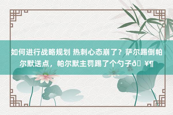 如何进行战略规划 热刺心态崩了？萨尔踢倒帕尔默送点，帕尔默主罚踢了个勺子🥶