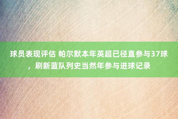 球员表现评估 帕尔默本年英超已径直参与37球，刷新蓝队列史当然年参与进球记录