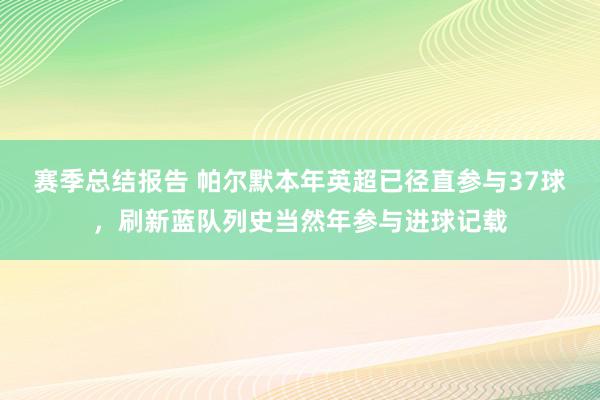 赛季总结报告 帕尔默本年英超已径直参与37球，刷新蓝队列史当然年参与进球记载