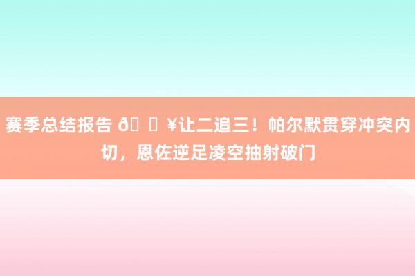 赛季总结报告 💥让二追三！帕尔默贯穿冲突内切，恩佐逆足凌空抽射破门