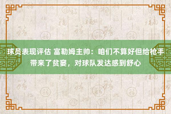 球员表现评估 富勒姆主帅：咱们不算好但给枪手带来了贫窭，对球队发达感到舒心