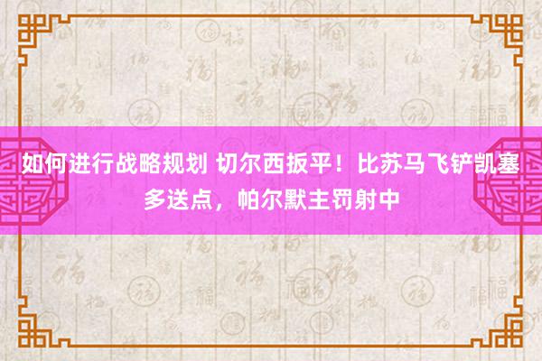 如何进行战略规划 切尔西扳平！比苏马飞铲凯塞多送点，帕尔默主罚射中