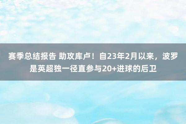 赛季总结报告 助攻库卢！自23年2月以来，波罗是英超独一径直参与20+进球的后卫