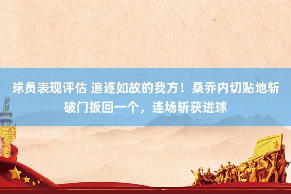 球员表现评估 追逐如故的我方！桑乔内切贴地斩破门扳回一个，连场斩获进球