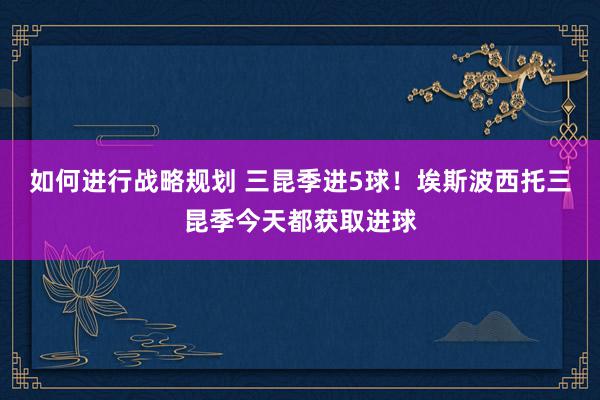 如何进行战略规划 三昆季进5球！埃斯波西托三昆季今天都获取进球