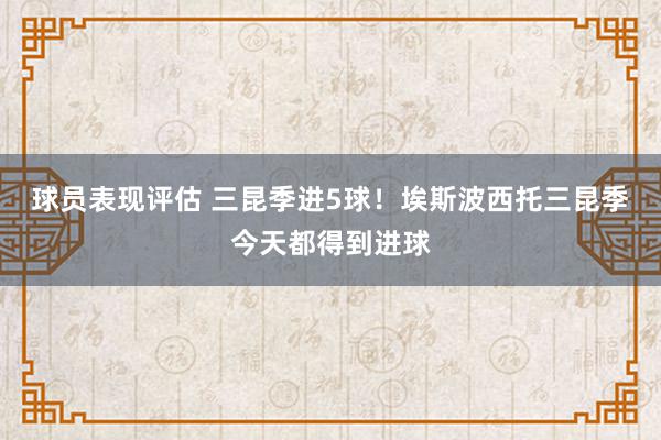 球员表现评估 三昆季进5球！埃斯波西托三昆季今天都得到进球